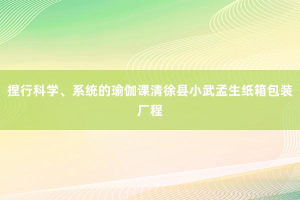 捏行科学、系统的瑜伽课清徐县小武孟生纸箱包装厂程